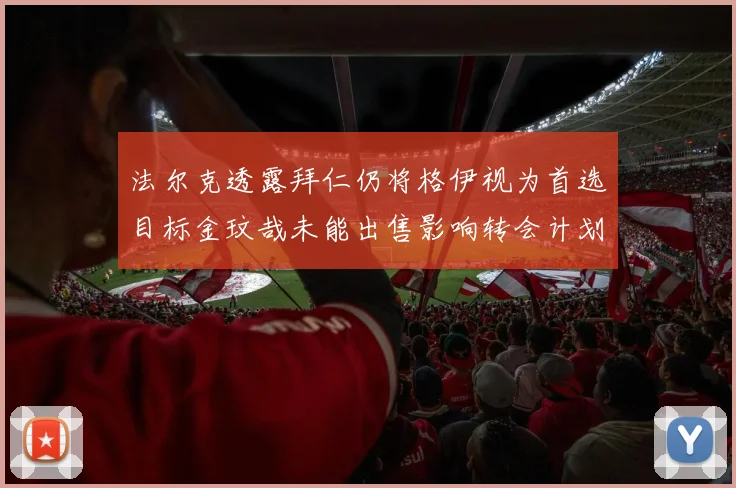 法尔克透露拜仁仍将格伊视为首选目标金玟哉未能出售影响转会计划