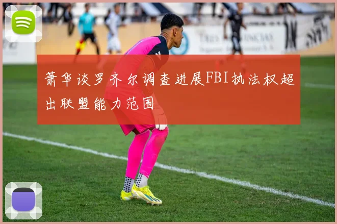 萧华谈罗齐尔调查进展FBI执法权超出联盟能力范围