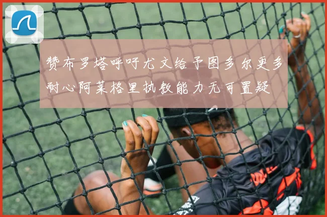 赞布罗塔呼吁尤文给予图多尔更多耐心阿莱格里执教能力无可置疑