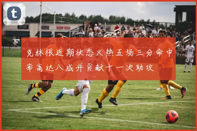 克林根近期状态火热五场三分命中率高达八成并贡献十一次助攻