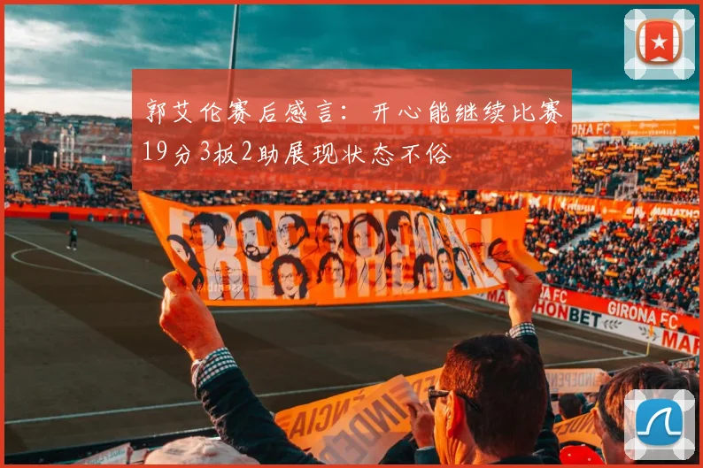 郭艾伦赛后感言：开心能继续比赛19分3板2助展现状态不俗
