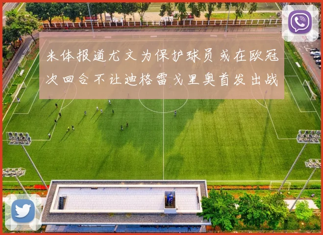 米体报道尤文为保护球员或在欧冠次回合不让迪格雷戈里奥首发出战