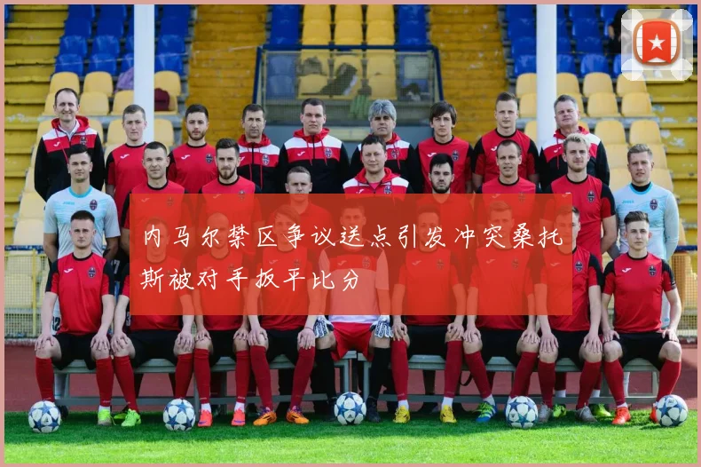 内马尔禁区争议送点引发冲突桑托斯被对手扳平比分