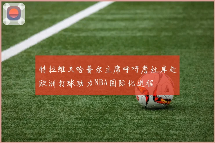 特拉维夫哈普尔主席呼吁詹杜库赴欧洲打球助力NBA国际化进程