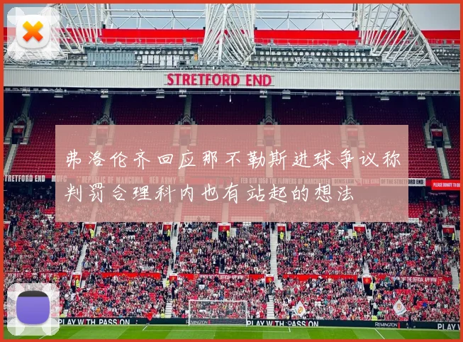 弗洛伦齐回应那不勒斯进球争议称判罚合理科内也有站起的想法