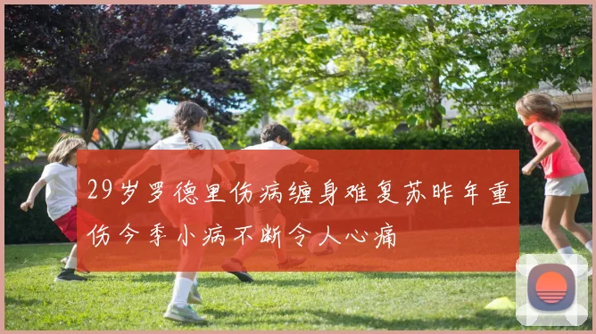29岁罗德里伤病缠身难复苏昨年重伤今季小病不断令人心痛