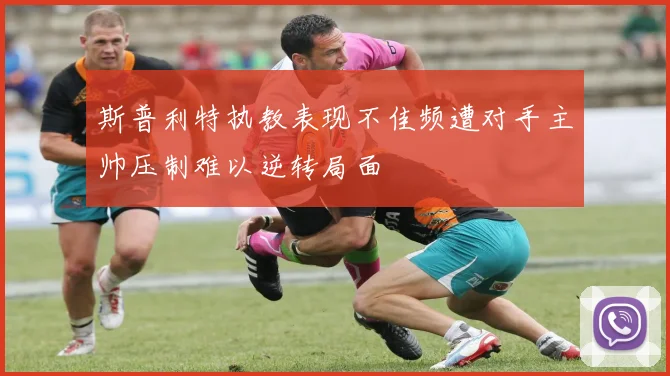 斯普利特执教表现不佳频遭对手主帅压制难以逆转局面