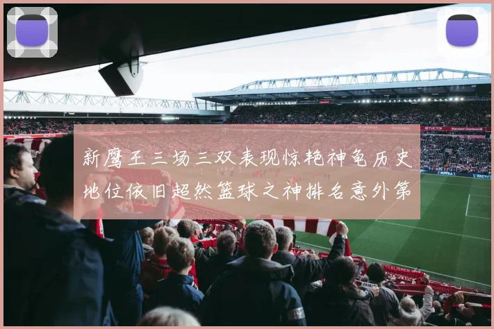 新鹰王三场三双表现惊艳神龟历史地位依旧超然篮球之神排名意外第三