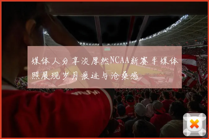 媒体人分享淡厚然NCAA新赛季媒体照展现岁月痕迹与沧桑感