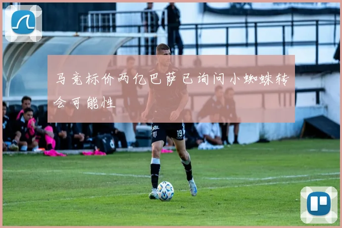 马竞标价两亿巴萨已询问小蜘蛛转会可能性