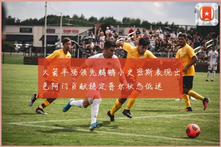 火箭半场领先鹈鹕小史密斯表现出色阿门贡献稳定普尔状态低迷