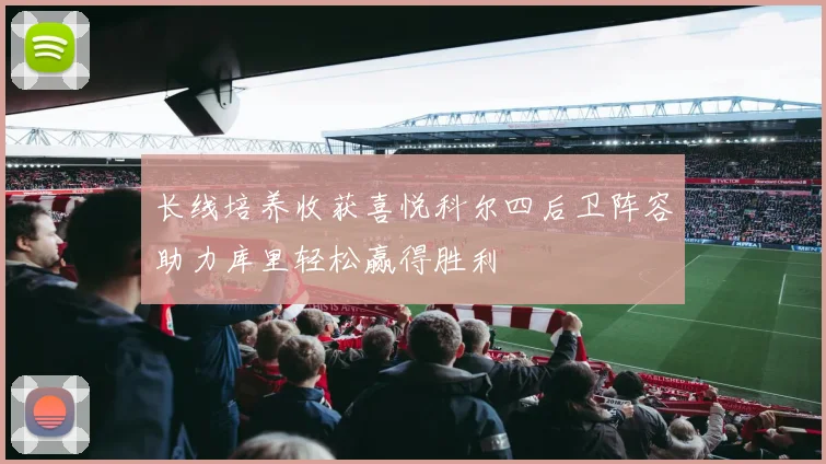 长线培养收获喜悦科尔四后卫阵容助力库里轻松赢得胜利